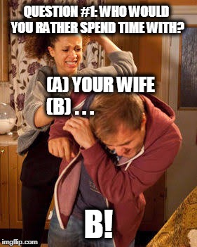 Let's Take a Cosmo Quiz, Honey | QUESTION #1: WHO WOULD YOU RATHER SPEND TIME WITH? (A) YOUR WIFE; (B) . . . B! | image tagged in battered husband | made w/ Imgflip meme maker