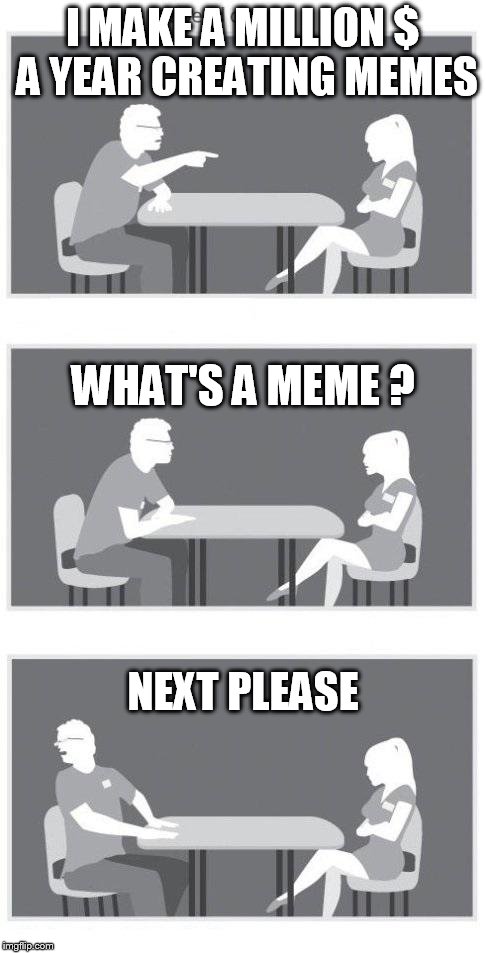 Speed dating | I MAKE A MILLION $ A YEAR CREATING MEMES; WHAT'S A MEME ? NEXT PLEASE | image tagged in speed dating | made w/ Imgflip meme maker