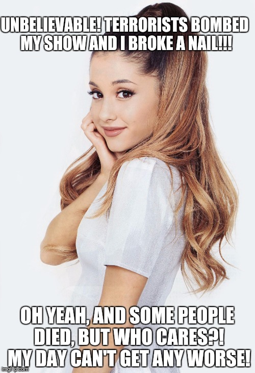 Ariana is butthurt | UNBELIEVABLE! TERRORISTS BOMBED MY SHOW AND I BROKE A NAIL!!! OH YEAH, AND SOME PEOPLE DIED, BUT WHO CARES?! MY DAY CAN'T GET ANY WORSE! | image tagged in memes,ariana grande,butthurt,terrorist | made w/ Imgflip meme maker