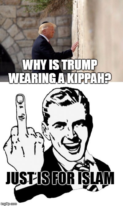 If he is the man I think he is, this makes sense | WHY IS TRUMP WEARING A KIPPAH? JUST IS FOR ISLAM | image tagged in 1950s middle finger,donald trump,memes,donald trump wall,nsfw | made w/ Imgflip meme maker