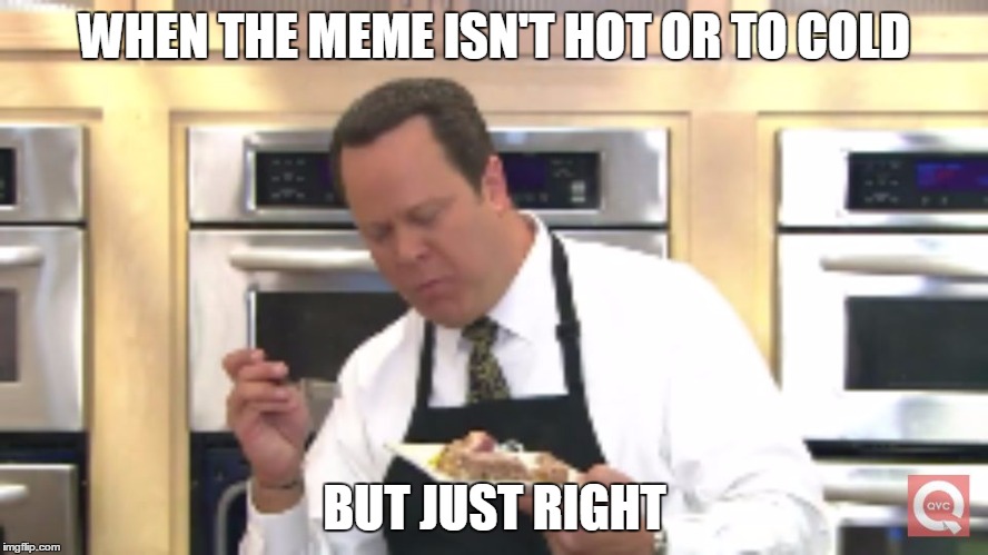 I Love! | WHEN THE MEME ISN'T HOT OR TO COLD; BUT JUST RIGHT | image tagged in i love | made w/ Imgflip meme maker
