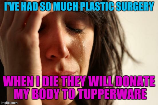 First World Problems | I'VE HAD SO MUCH PLASTIC SURGERY; WHEN I DIE THEY WILL DONATE MY BODY TO TUPPERWARE | image tagged in memes,first world problems,joan rivers,quotes | made w/ Imgflip meme maker