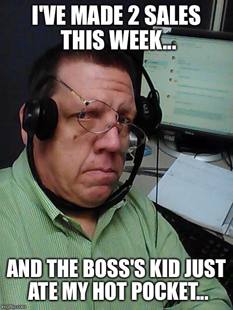 Telemarketer | I'VE MADE 2 SALES THIS WEEK... AND THE BOSS'S KID JUST ATE MY HOT POCKET... | image tagged in telemarketer | made w/ Imgflip meme maker