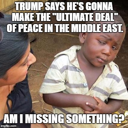 Third World Skeptical Kid On Trump's Middle East Deal | TRUMP SAYS HE'S GONNA MAKE THE "ULTIMATE DEAL" OF PEACE IN THE MIDDLE EAST. AM I MISSING SOMETHING? | image tagged in memes,third world skeptical kid,donald trump,middle east,israel jews,muslim ban | made w/ Imgflip meme maker