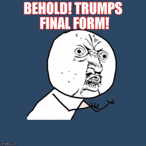 Y U No | BEHOLD! TRUMPS FINAL FORM! | image tagged in memes,y u no | made w/ Imgflip meme maker