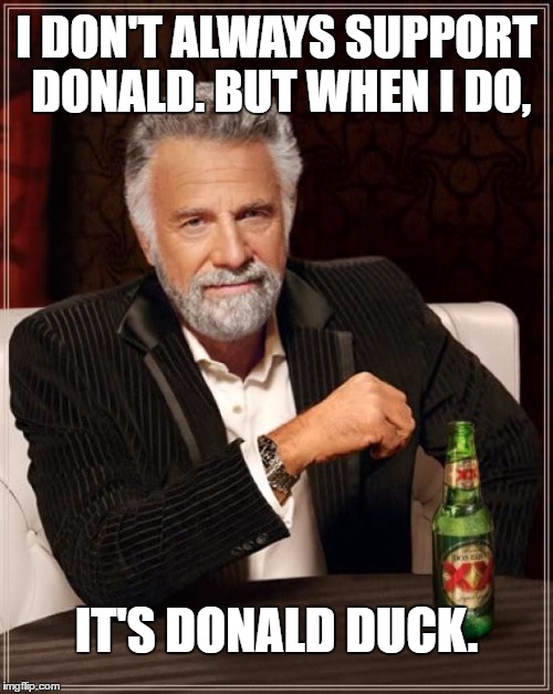 Vote For Donald Duck | I DON'T ALWAYS SUPPORT DONALD. BUT WHEN I DO, IT'S DONALD DUCK. | image tagged in memes,the most interesting man in the world,donald duck trump,disney,presidential race,trump trademark | made w/ Imgflip meme maker