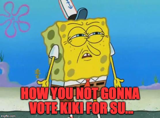 Angry Spongebob | HOW YOU NOT GONNA VOTE KIKI FOR SU... | image tagged in angry spongebob | made w/ Imgflip meme maker