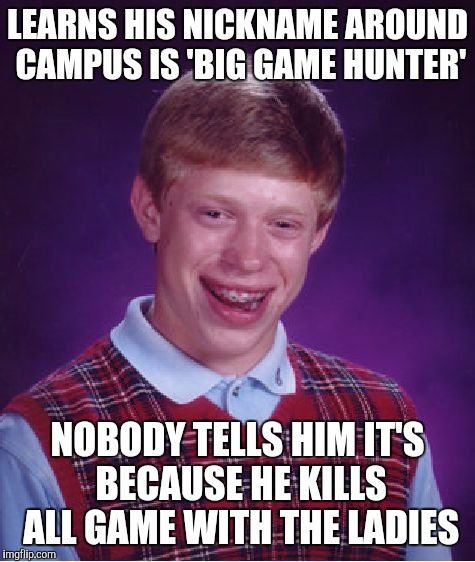 At least one in every graduating class... | LEARNS HIS NICKNAME AROUND CAMPUS IS 'BIG GAME HUNTER'; NOBODY TELLS HIM IT'S BECAUSE HE KILLS ALL GAME WITH THE LADIES | image tagged in memes,bad luck brian | made w/ Imgflip meme maker