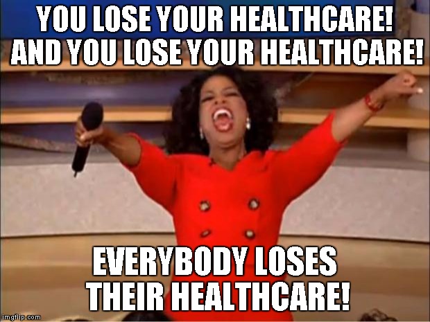 Oprah You Get A Meme | YOU LOSE YOUR HEALTHCARE! AND YOU LOSE YOUR HEALTHCARE! EVERYBODY LOSES THEIR HEALTHCARE! | image tagged in memes,oprah you get a | made w/ Imgflip meme maker