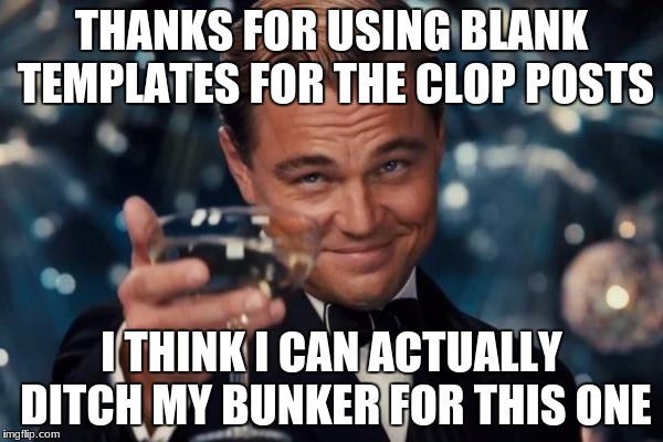Leonardo Dicaprio Cheers | THANKS FOR USING BLANK TEMPLATES FOR THE CLOP POSTS; I THINK I CAN ACTUALLY DITCH MY BUNKER FOR THIS ONE | image tagged in memes,leonardo dicaprio cheers | made w/ Imgflip meme maker