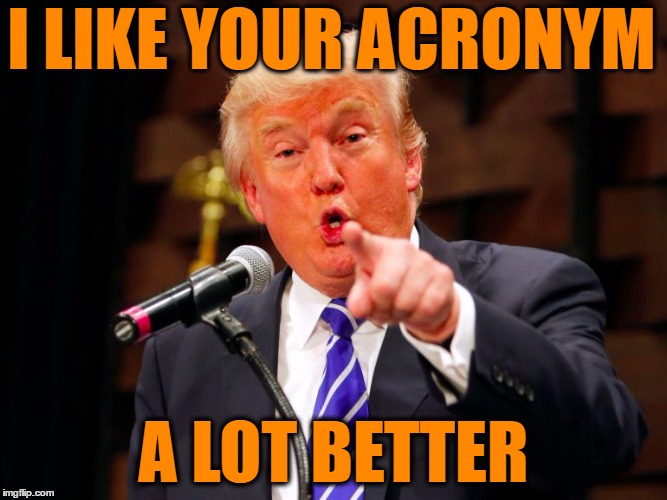trump point | I LIKE YOUR ACRONYM A LOT BETTER | image tagged in trump point | made w/ Imgflip meme maker