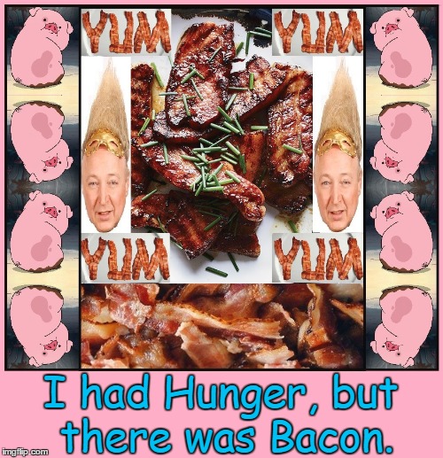 Wisdom, Art ...and thoughts of Bacon | I had Hunger, but there was Bacon. | image tagged in vince vance,bacon,yum,cartoon pig,from the pig comes the bacon | made w/ Imgflip meme maker