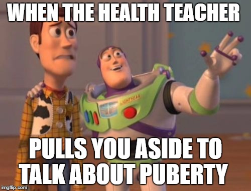 X, X Everywhere | WHEN THE HEALTH TEACHER; PULLS YOU ASIDE TO TALK ABOUT PUBERTY | image tagged in memes,x x everywhere | made w/ Imgflip meme maker