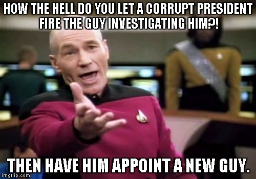 Picard Wtf | HOW THE HELL DO YOU LET A CORRUPT PRESIDENT FIRE THE GUY INVESTIGATING HIM?! THEN HAVE HIM APPOINT A NEW GUY. | image tagged in memes,picard wtf | made w/ Imgflip meme maker
