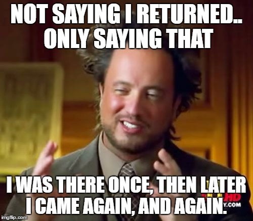 Ancient Aliens Meme | NOT SAYING I RETURNED.. ONLY SAYING THAT I WAS THERE ONCE, THEN LATER I CAME AGAIN, AND AGAIN. | image tagged in memes,ancient aliens | made w/ Imgflip meme maker