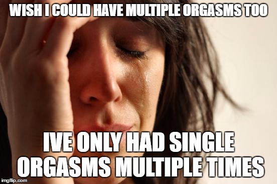 First World Problems Meme | WISH I COULD HAVE MULTIPLE ORGASMS TOO IVE ONLY HAD SINGLE ORGASMS MULTIPLE TIMES | image tagged in memes,first world problems | made w/ Imgflip meme maker