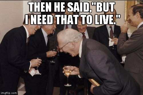 Laughing Men In Suits Meme | THEN HE SAID,"BUT I NEED THAT TO LIVE." | image tagged in memes,laughing men in suits | made w/ Imgflip meme maker