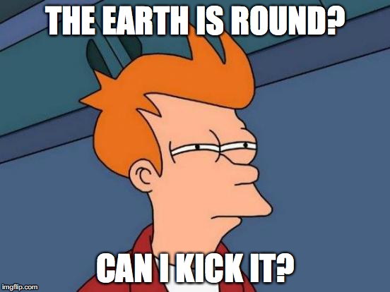 Are you sure this man is smart? | THE EARTH IS ROUND? CAN I KICK IT? | image tagged in memes,futurama fry | made w/ Imgflip meme maker