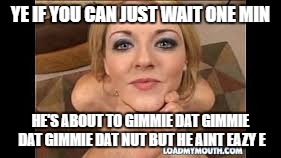 sophie dee | YE IF YOU CAN JUST WAIT ONE MIN HE'S ABOUT TO GIMMIE DAT GIMMIE DAT GIMMIE DAT NUT BUT HE AINT EAZY E | image tagged in sophie dee | made w/ Imgflip meme maker