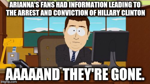 Aaaaand Its Gone Meme | ARIANNA'S FANS HAD INFORMATION LEADING TO THE ARREST AND CONVICTION OF HILLARY CLINTON; AAAAAND THEY'RE GONE. | image tagged in memes,aaaaand its gone | made w/ Imgflip meme maker