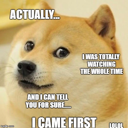 Doge Meme | ACTUALLY... I CAME FIRST I WAS TOTALLY WATCHING THE WHOLE TIME AND I CAN TELL YOU FOR SURE..... LOLOL | image tagged in memes,doge | made w/ Imgflip meme maker