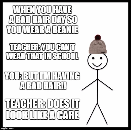 Be Like Bill | WHEN YOU HAVE A BAD HAIR DAY SO YOU WEAR A BEANIE; TEACHER: YOU CAN'T WEAR THAT IN SCHOOL; YOU: BUT I'M HAVING A BAD HAIR!! TEACHER: DOES IT LOOK LIKE A CARE | image tagged in memes,be like bill | made w/ Imgflip meme maker
