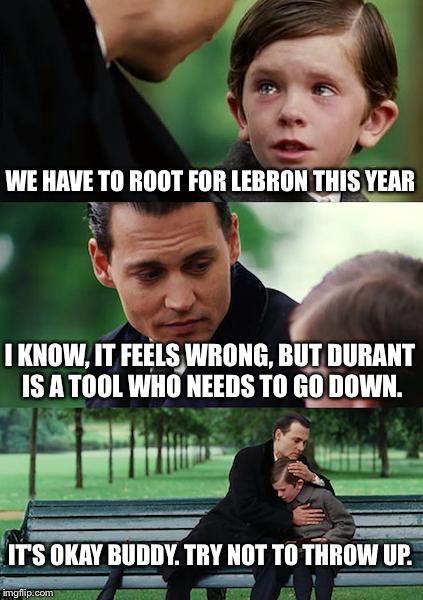 NBA fan problems | WE HAVE TO ROOT FOR LEBRON THIS YEAR; I KNOW, IT FEELS WRONG, BUT DURANT IS A TOOL WHO NEEDS TO GO DOWN. IT'S OKAY BUDDY. TRY NOT TO THROW UP. | image tagged in memes,finding neverland,nba,lebron james,kevin durant,cleveland cavaliers | made w/ Imgflip meme maker