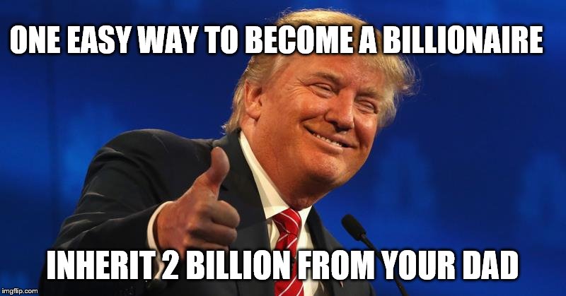 Billionaire | ONE EASY WAY TO BECOME A BILLIONAIRE; INHERIT 2 BILLION FROM YOUR DAD | image tagged in donald trump | made w/ Imgflip meme maker