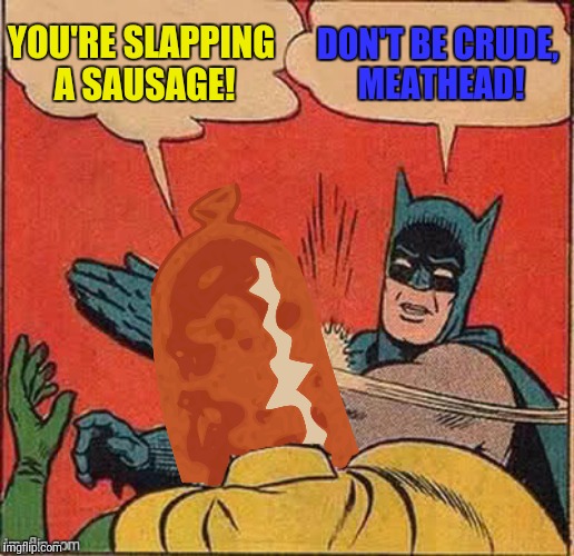 YOU'RE SLAPPING A SAUSAGE! DON'T BE CRUDE, MEATHEAD! | made w/ Imgflip meme maker