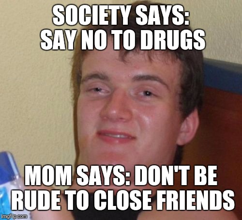 10 Guy Meme | SOCIETY SAYS: SAY NO TO DRUGS; MOM SAYS: DON'T BE RUDE TO CLOSE FRIENDS | image tagged in memes,10 guy | made w/ Imgflip meme maker