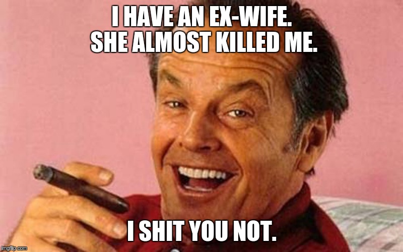 Nicholson | I HAVE AN EX-WIFE. SHE ALMOST KILLED ME. I SHIT YOU NOT. | image tagged in nicholson | made w/ Imgflip meme maker