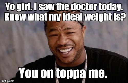 Yo Dawg Heard You Meme | Yo girl. I saw the doctor today. Know what my ideal weight is? You on toppa me. | image tagged in memes,yo dawg heard you | made w/ Imgflip meme maker