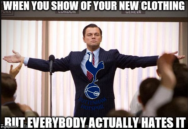 Tottenham  | WHEN YOU SHOW OF YOUR NEW CLOTHING; BUT EVERYBODY ACTUALLY HATES IT | image tagged in tottenham | made w/ Imgflip meme maker
