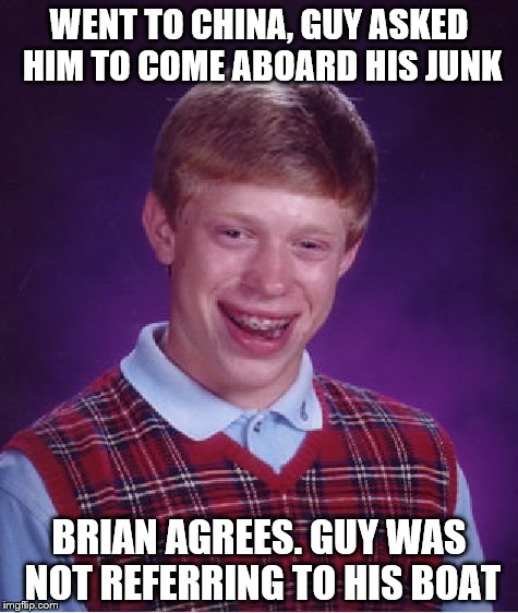 Bad Luck Brian | WENT TO CHINA, GUY ASKED HIM TO COME ABOARD HIS JUNK; BRIAN AGREES. GUY WAS NOT REFERRING TO HIS BOAT | image tagged in memes,bad luck brian | made w/ Imgflip meme maker