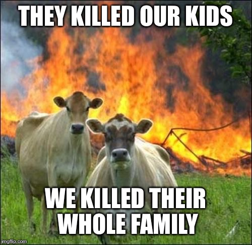 Evil Cows Meme | THEY KILLED OUR KIDS; WE KILLED THEIR WHOLE FAMILY | image tagged in memes,evil cows | made w/ Imgflip meme maker