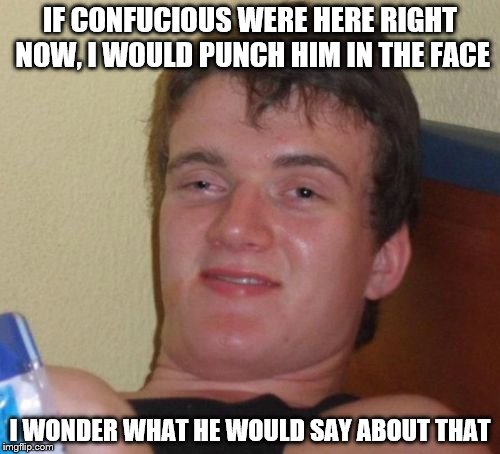 10 Guy | IF CONFUCIOUS WERE HERE RIGHT NOW, I WOULD PUNCH HIM IN THE FACE; I WONDER WHAT HE WOULD SAY ABOUT THAT | image tagged in memes,10 guy | made w/ Imgflip meme maker