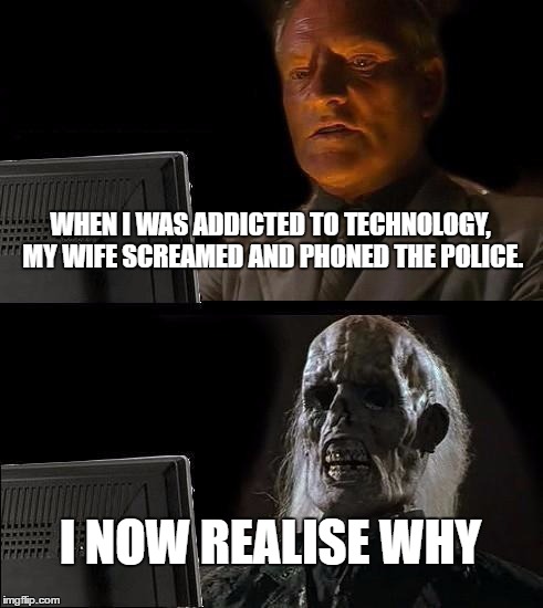 I'll Just Wait Here Meme | WHEN I WAS ADDICTED TO TECHNOLOGY, MY WIFE SCREAMED AND PHONED THE POLICE. I NOW REALISE WHY | image tagged in memes,ill just wait here | made w/ Imgflip meme maker