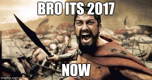 Sparta Leonidas | BRO ITS 2017; NOW | image tagged in memes,sparta leonidas | made w/ Imgflip meme maker