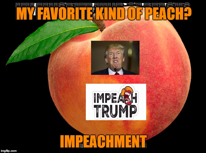 Impeach Trump | MY FAVORITE KIND OF PEACH? IMPEACHMENT | image tagged in trump impeachment,impeachment,donald trump you're fired,donald trump | made w/ Imgflip meme maker
