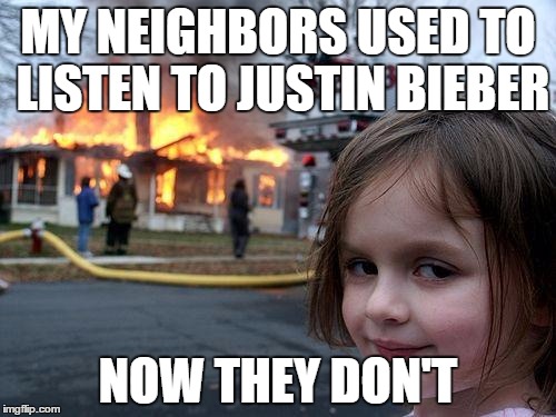 Disaster Girl Meme | MY NEIGHBORS USED TO LISTEN TO JUSTIN BIEBER; NOW THEY DON'T | image tagged in memes,disaster girl | made w/ Imgflip meme maker