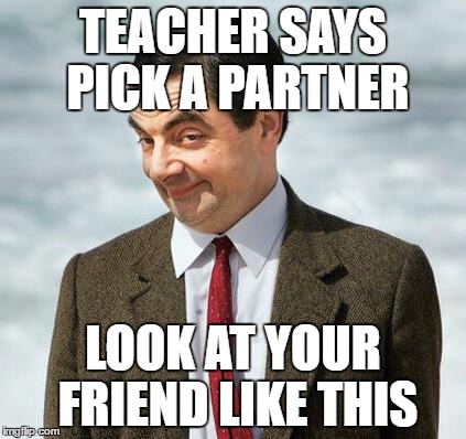mr bean | TEACHER SAYS PICK A PARTNER; LOOK AT YOUR FRIEND LIKE THIS | image tagged in mr bean | made w/ Imgflip meme maker