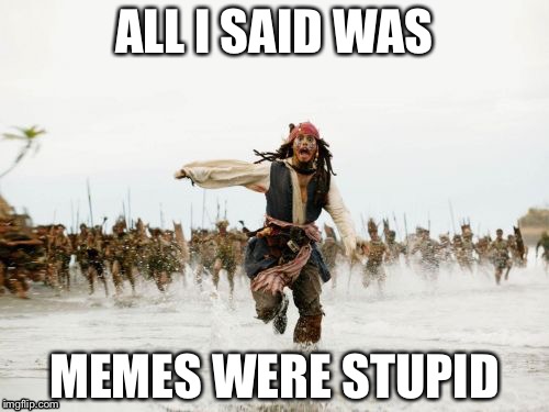Jack Sparrow Being Chased Meme | ALL I SAID WAS; MEMES WERE STUPID | image tagged in memes,jack sparrow being chased | made w/ Imgflip meme maker