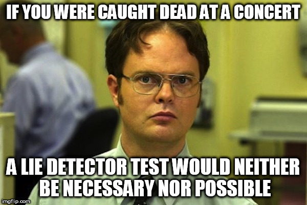 IF YOU WERE CAUGHT DEAD AT A CONCERT A LIE DETECTOR TEST WOULD NEITHER BE NECESSARY NOR POSSIBLE | made w/ Imgflip meme maker