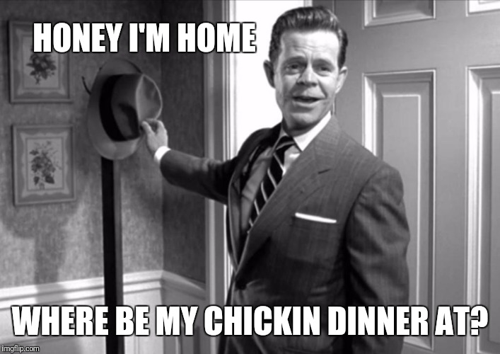 HONEY I'M HOME; WHERE BE MY CHICKIN DINNER AT? | image tagged in memes,dinner,it's what's for dinner | made w/ Imgflip meme maker