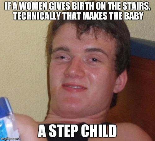10 Guy Meme | IF A WOMEN GIVES BIRTH ON THE STAIRS, TECHNICALLY THAT MAKES THE BABY; A STEP CHILD | image tagged in memes,10 guy | made w/ Imgflip meme maker