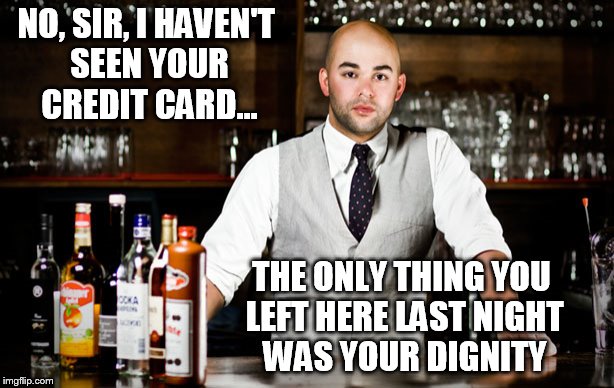 O hell!  What did I do now? | NO, SIR, I HAVEN'T SEEN YOUR CREDIT CARD... THE ONLY THING YOU LEFT HERE LAST NIGHT WAS YOUR DIGNITY | image tagged in bartender | made w/ Imgflip meme maker