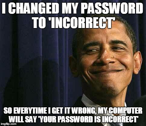 I changed my password to 'incorrect' | I CHANGED MY PASSWORD TO 'INCORRECT'; SO EVERYTIME I GET IT WRONG, MY COMPUTER WILL SAY 'YOUR PASSWORD IS INCORRECT' | image tagged in obama,obama smug face | made w/ Imgflip meme maker