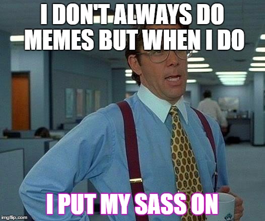 That Would Be Great | I DON'T ALWAYS DO MEMES BUT WHEN I DO; I PUT MY SASS ON | image tagged in memes,that would be great | made w/ Imgflip meme maker