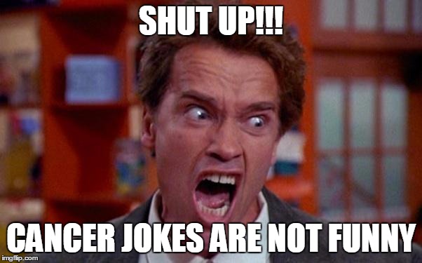 SHUT UP!!! CANCER JOKES ARE NOT FUNNY | SHUT UP!!! CANCER JOKES ARE NOT FUNNY | image tagged in arnold schwarzenegger tumor | made w/ Imgflip meme maker
