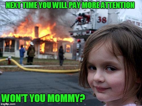 Disaster Girl Meme | NEXT TIME YOU WILL PAY MORE ATTENTION WON'T YOU MOMMY? | image tagged in memes,disaster girl | made w/ Imgflip meme maker